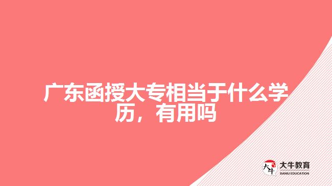 廣東函授大專相當(dāng)于什么學(xué)歷，有用嗎