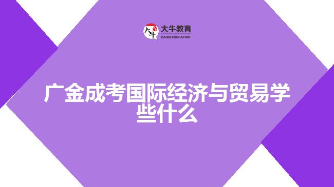 廣金成考國(guó)際經(jīng)濟(jì)與貿(mào)易學(xué)些什么