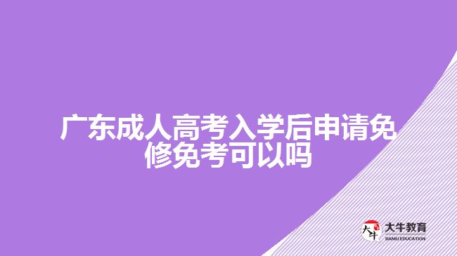 廣東成人高考入學后申請免修免考可以嗎