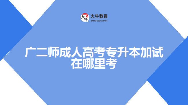 廣二師成人高考專(zhuān)升本加試在哪里考