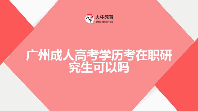 廣州成人高考學(xué)歷考在職研究生可以嗎