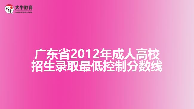 廣東省2012年成人高校招生錄取最低控制分?jǐn)?shù)線