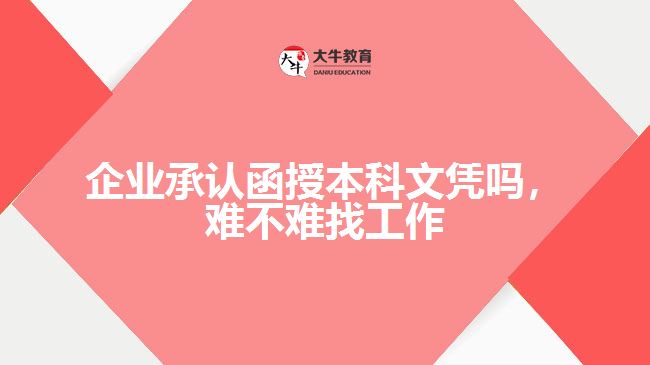 企業(yè)承認函授本科文憑嗎，難不難找工作