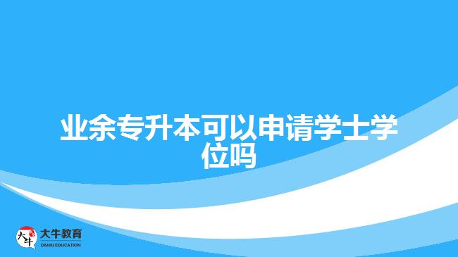 業(yè)余專升本可以申請(qǐng)學(xué)士學(xué)位嗎