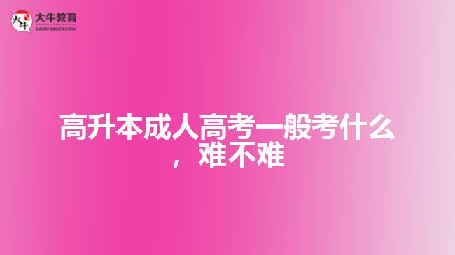 高升本成人高考一般考什么，難不難