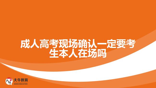 成人高考現(xiàn)場確認(rèn)一定要考生本人在場嗎