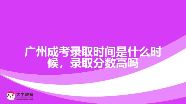 廣州成考錄取時間是什么時候，錄取分?jǐn)?shù)高嗎