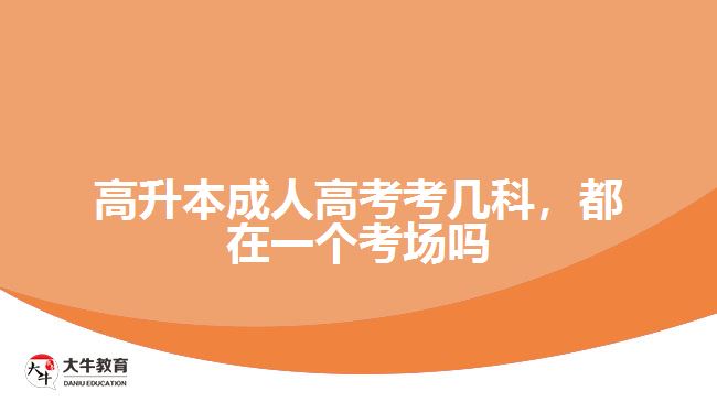 高升本成人高考考幾科，都在一個考場嗎