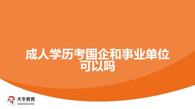 成人學(xué)歷考國(guó)企和事業(yè)單位可以嗎