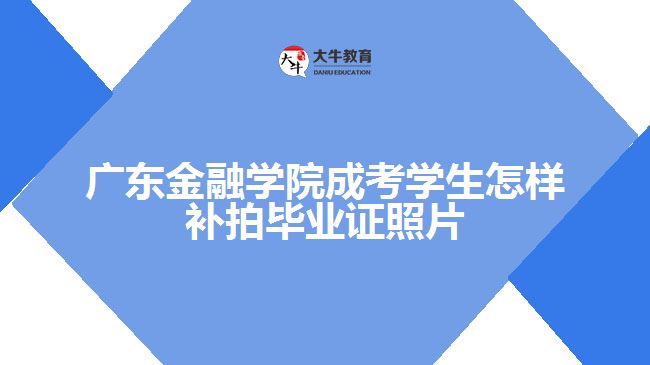 廣東金融學院成考學生怎樣補拍畢業(yè)證照片