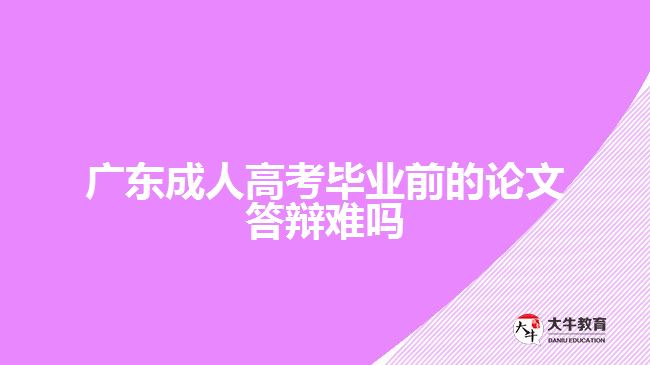 廣東成人高考畢業(yè)前的論文答辯難嗎