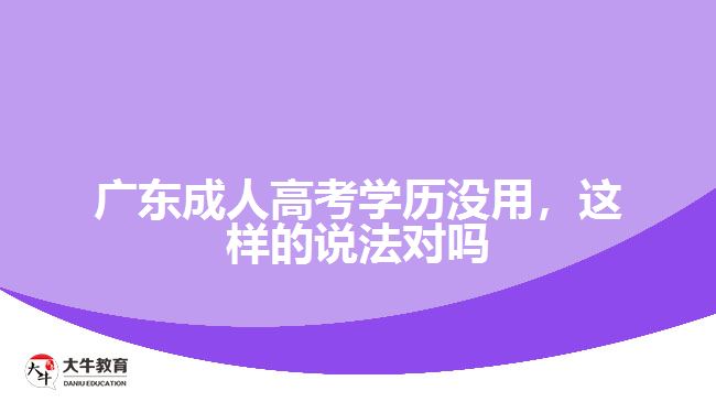 廣東成人高考學(xué)歷沒用，這樣的說法對嗎