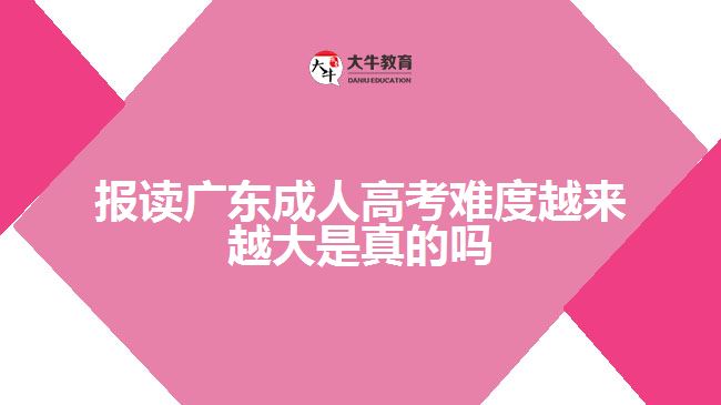 報(bào)讀廣東成人高考難度越來越大是真的嗎