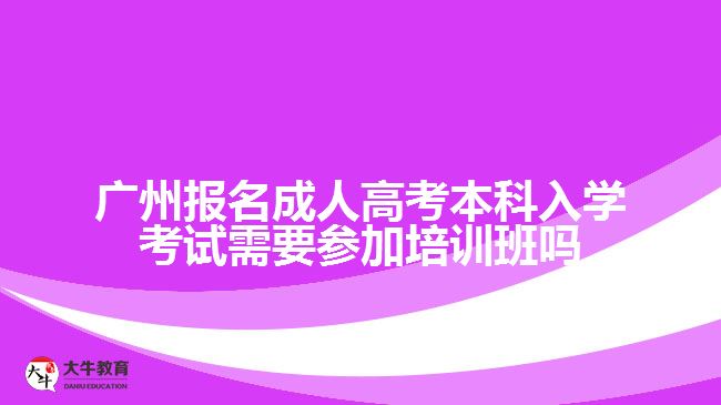 廣州報名成人高考本科入學(xué)考試需要參加培訓(xùn)班嗎