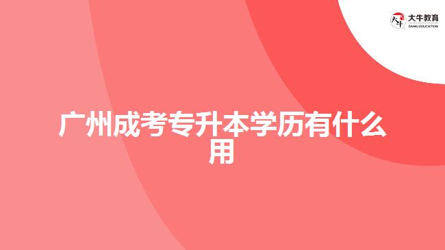 廣州成考專(zhuān)升本學(xué)歷有什么用