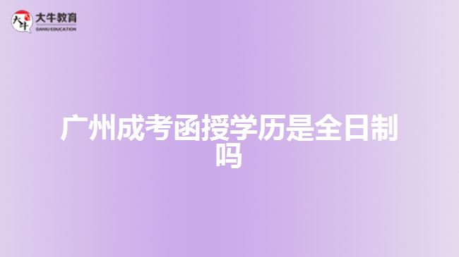 廣州成考函授學(xué)歷是全日制嗎