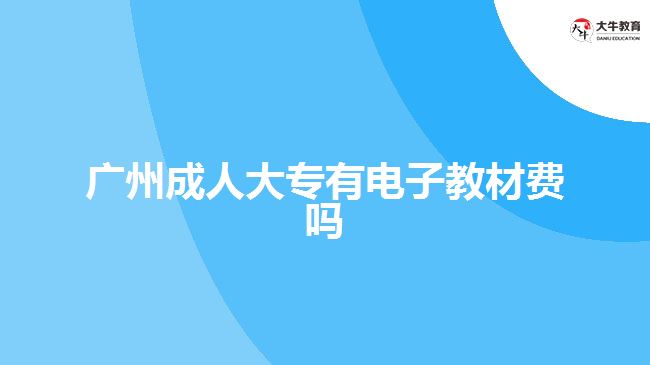 廣州成人大專有電子教材費(fèi)嗎