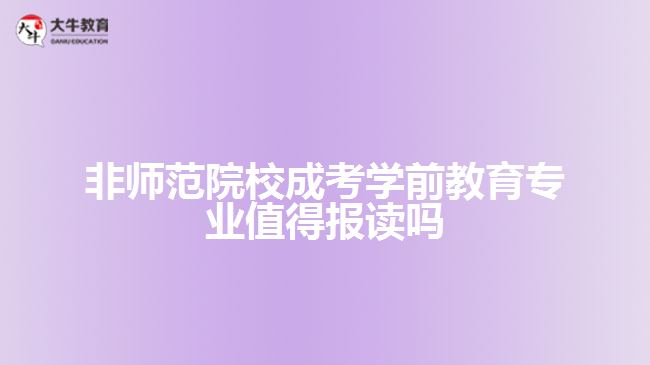 非師范院校成考學(xué)前教育專(zhuān)業(yè)值得報(bào)讀嗎