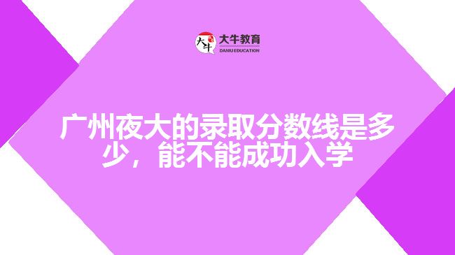 廣州夜大的錄取分?jǐn)?shù)線是多少，能不能成功入學(xué)