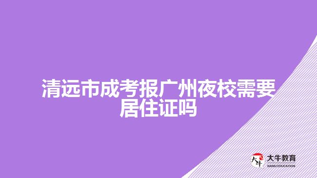 清遠(yuǎn)市成考報(bào)廣州夜校需要居住證嗎