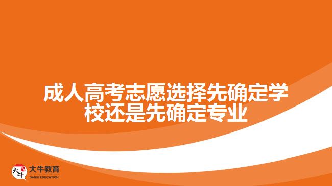 成人高考志愿選擇先確定學校還是先確定專業(yè)