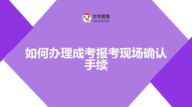 如何辦理成考報考現(xiàn)場確認手續(xù)