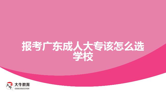 報考廣東成人大專該怎么選學校