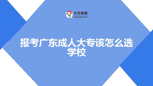 報(bào)考廣東成人大專該怎么選學(xué)校