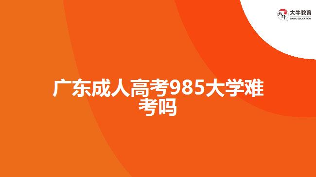 廣東成人高考985大學(xué)難考嗎