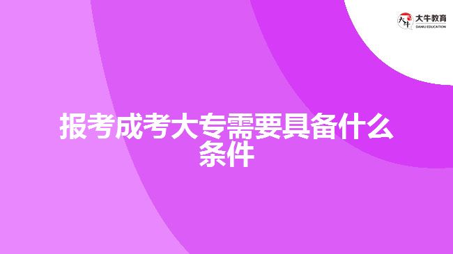 報考成考大專需要具備什么條件