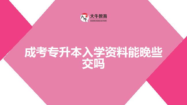 成考專(zhuān)升本入學(xué)資料能晚些交嗎