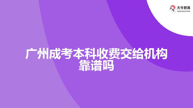 廣州成考本科收費交給機構(gòu)靠譜嗎