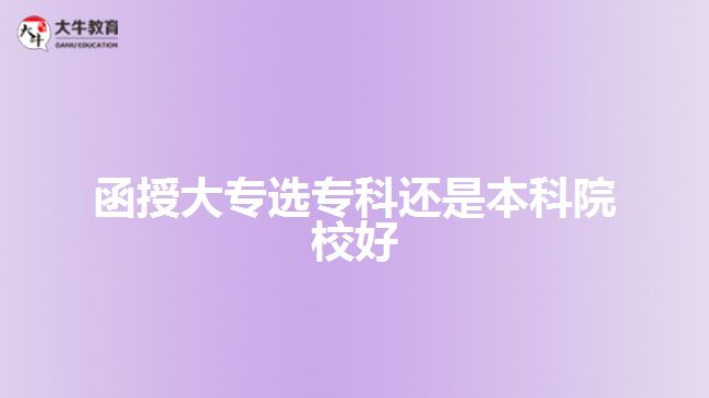 函授大專(zhuān)選專(zhuān)科還是本科院校好