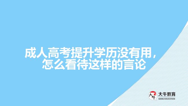 成人高考提升學(xué)歷沒(méi)有用，怎么看待這樣的言論