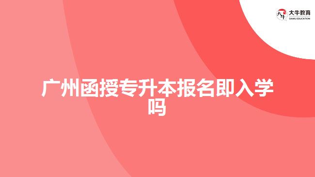 廣州函授專升本報名即入學(xué)嗎