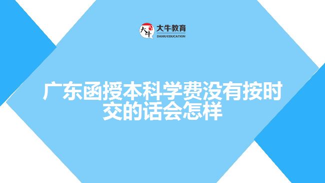 廣東函授本科學(xué)費(fèi)沒有按時交的話會怎樣