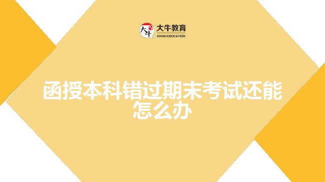 函授本科錯(cuò)過期末考試還能怎么辦