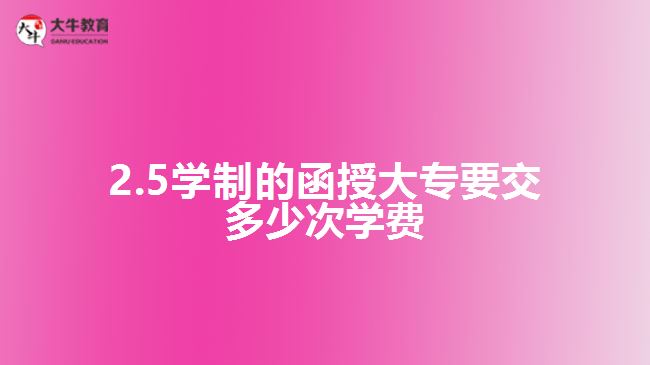 2.5學(xué)制的函授大專要交多少次學(xué)費(fèi)