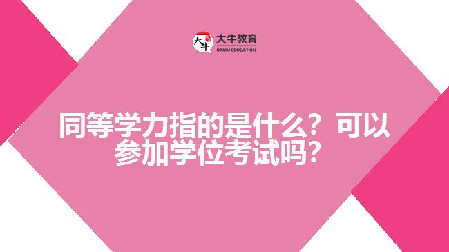 同等學力指的是什么？可以參加學位考試嗎？