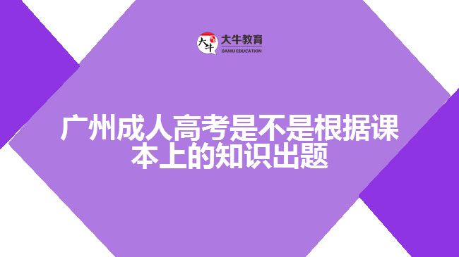 廣州成人高考是不是根據(jù)課本上的知識出題