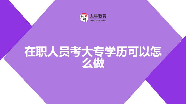 在職人員考大專學(xué)歷可以怎么做