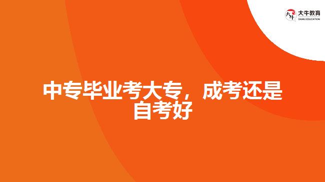 中專畢業(yè)考大專，成考還是自考好