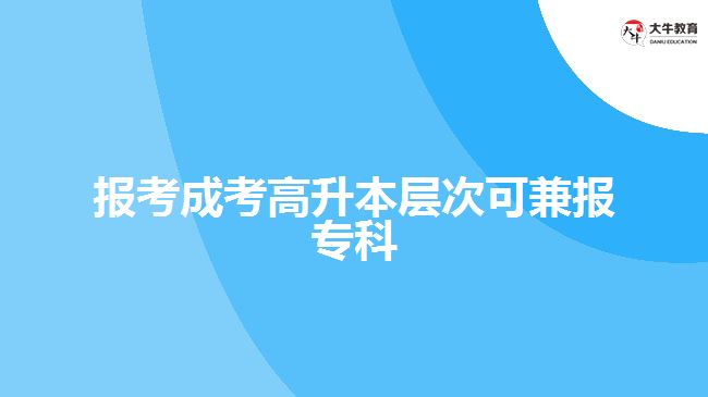 報(bào)考成考高升本層次可兼報(bào)專科