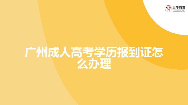 廣州成人高考學(xué)歷報(bào)到證怎么辦理