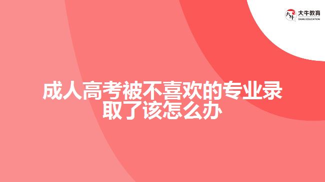 成人高考被不喜歡的專業(yè)錄取了該怎么辦