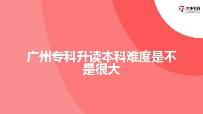 廣州?？粕x本科難度是不是很大