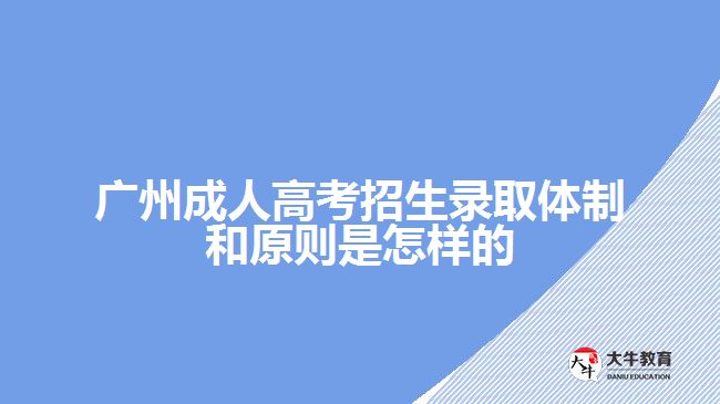 廣州成人高考招生錄取體制和原則是怎樣的