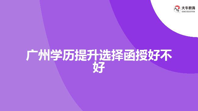 廣州學(xué)歷提升選擇函授好不好