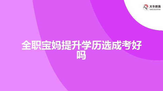 全職寶媽提升學歷選成考好嗎