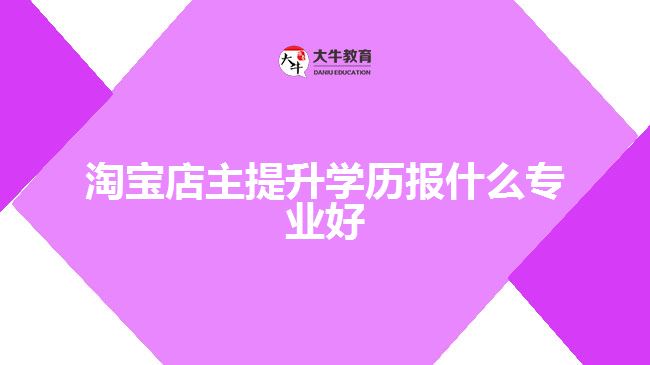 淘寶店主提升學歷報什么專業(yè)好